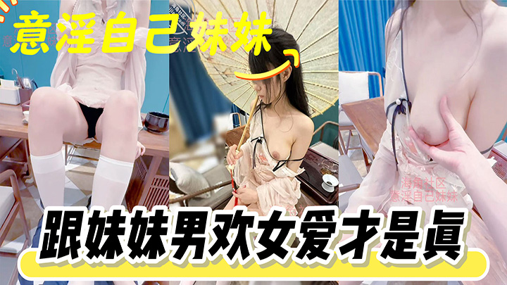 HJLL之意淫自己妹妹-喝茶是假，跟妹妹男欢女爱才是真，二人世界爱爱疯狂输出